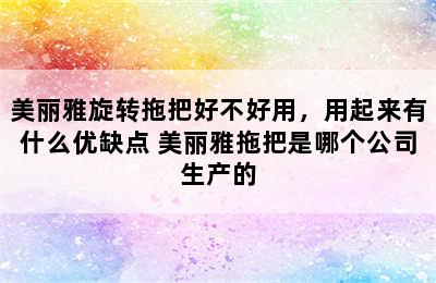 美丽雅旋转拖把好不好用，用起来有什么优缺点 美丽雅拖把是哪个公司生产的